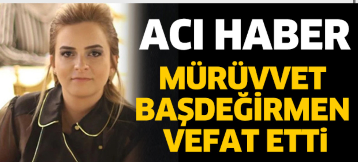 MÜRÜVVET BAŞDEĞİRMEN HAYATINI KAYBETTİ